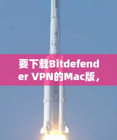 要下载Bitdefender VPN的Mac版，可以按照以下步骤操作