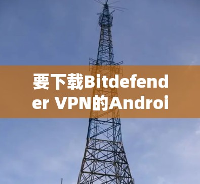 要下载Bitdefender VPN的Android版，可以按照以下步骤操作