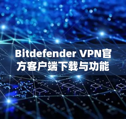 Bitdefender VPN官方客户端下载与功能解析