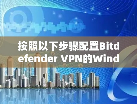 按照以下步骤配置Bitdefender VPN的Windows设置 按照以下步骤配置Bitdefender VPN的Windows设置