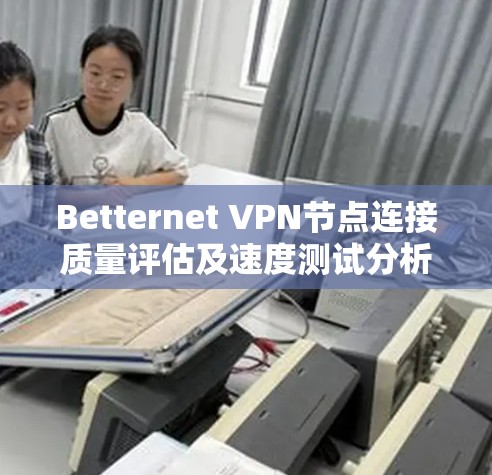 Betternet VPN节点连接质量评估及速度测试分析 Betternet VPN节点连接质量评估及速度测试分析