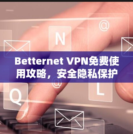 Betternet VPN免费使用攻略，安全隐私保护秘籍