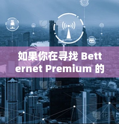 如果你在寻找 Betternet Premium 的苹果版本，以下是详细的信息，帮助你找到和使用该服务