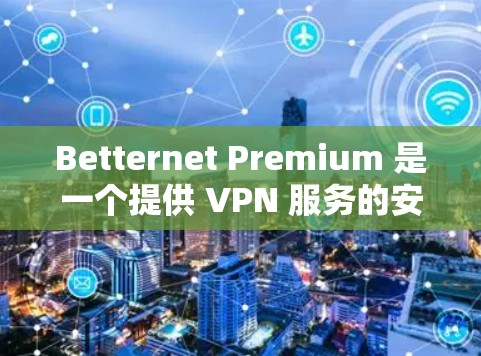 Betternet Premium 是一个提供 VPN 服务的安卓应用程序，用户可以通过它来加密网络流量、保护隐私和安全。以下是关于 Betternet Premium 安卓客户端的一些信息