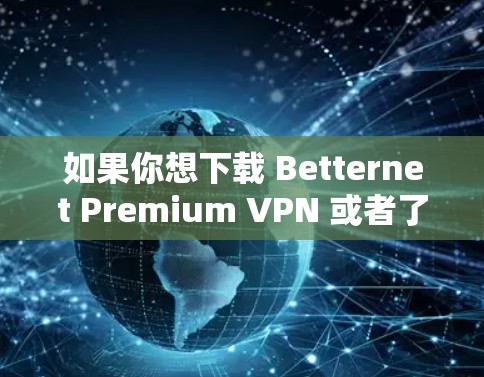 如果你想下载 Betternet Premium VPN 或者了解其高速线路的相关信息，可以按照以下步骤操作