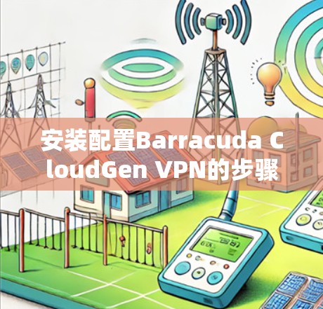 安装配置Barracuda CloudGen VPN的步骤如下
