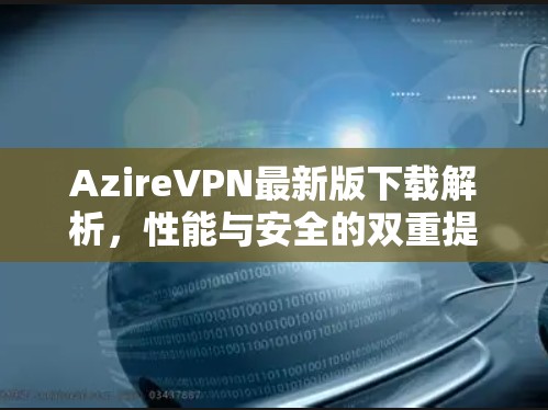 AzireVPN最新版下载解析，性能与安全的双重提升