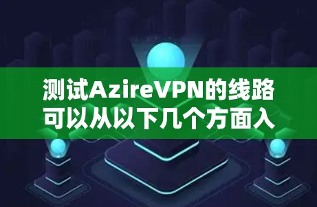 测试AzireVPN的线路可以从以下几个方面入手