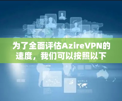 为了全面评估AzireVPN的速度，我们可以按照以下步骤进行测试和分析