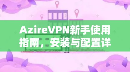 AzireVPN新手使用指南，安装与配置详解